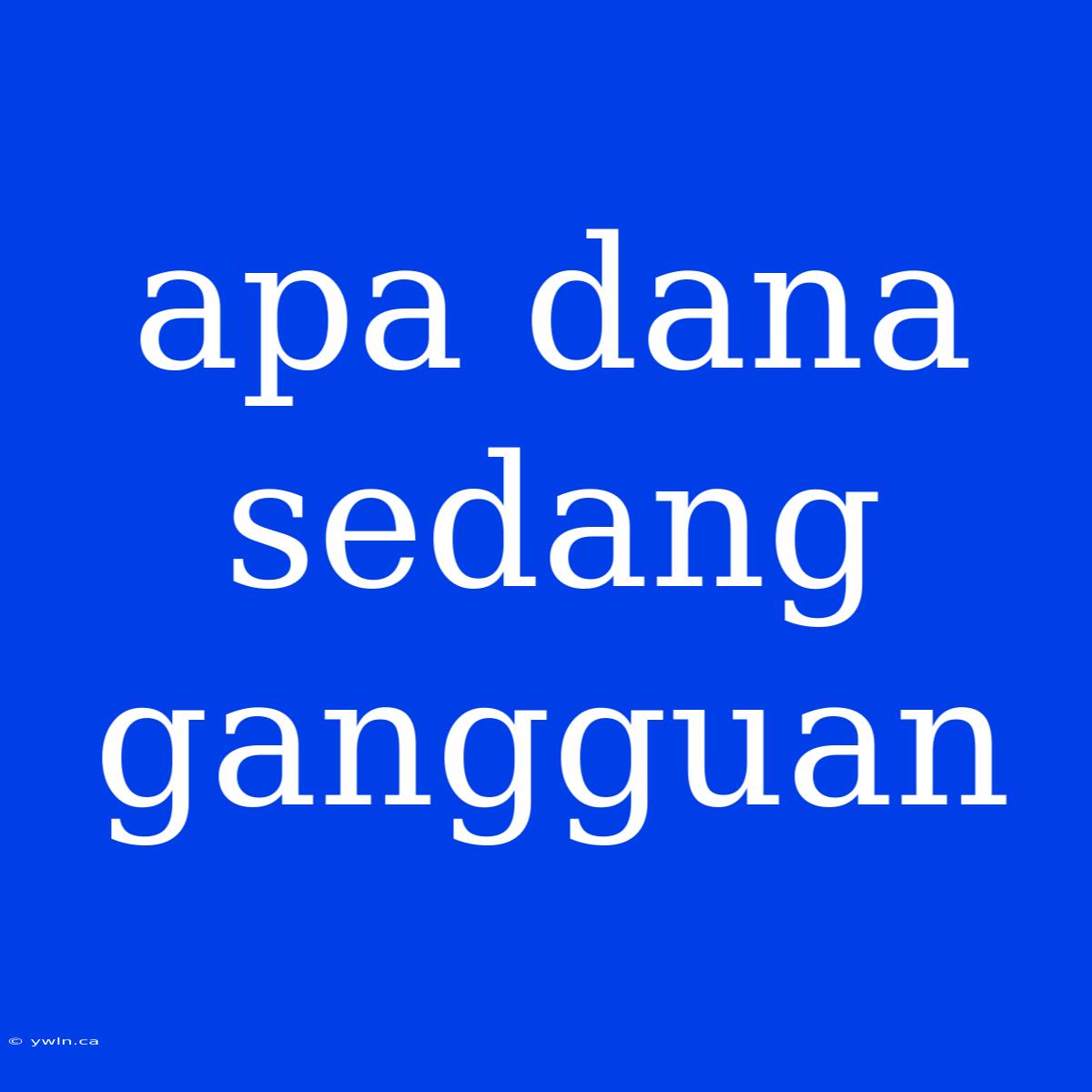 Apa Dana Sedang Gangguan