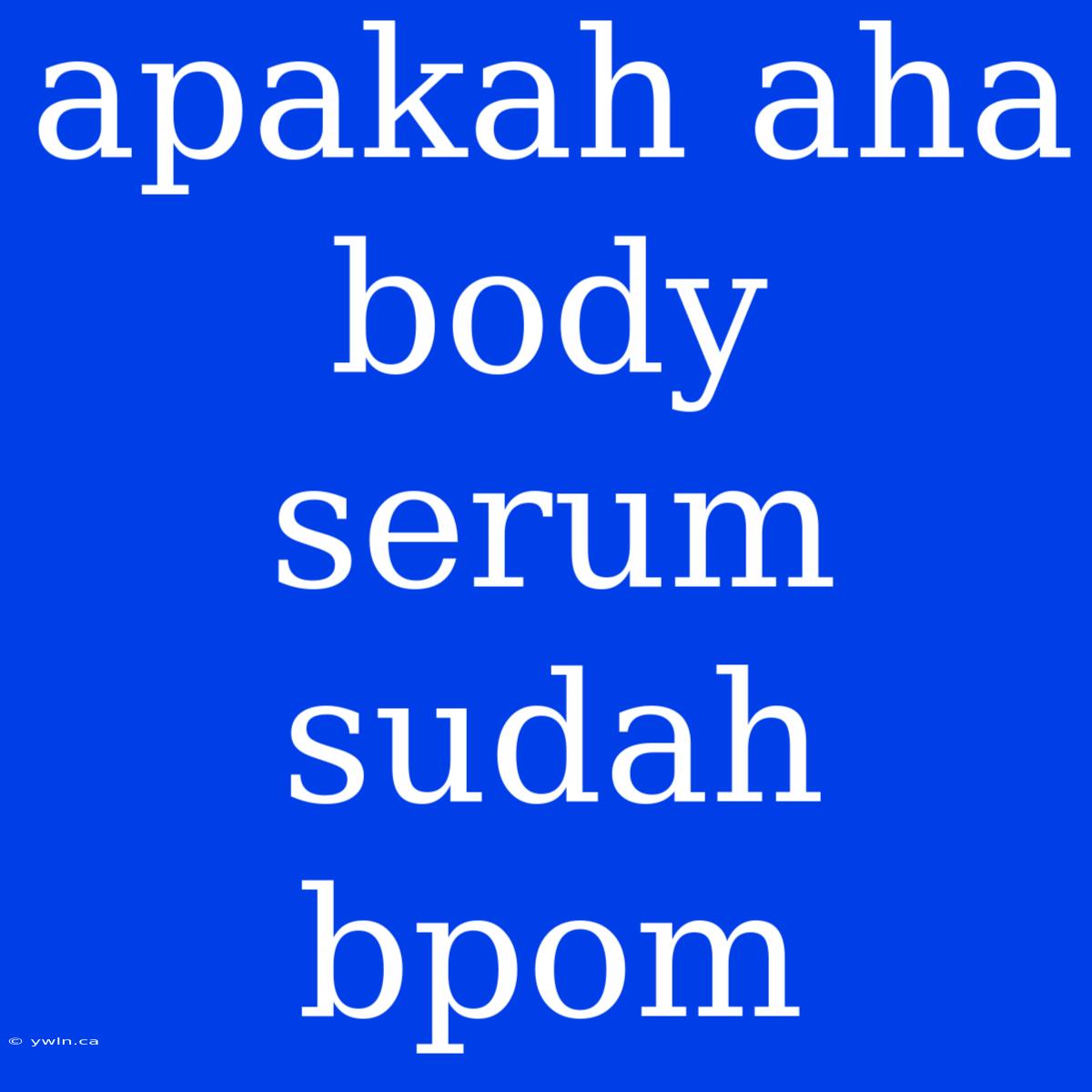 Apakah Aha Body Serum Sudah Bpom