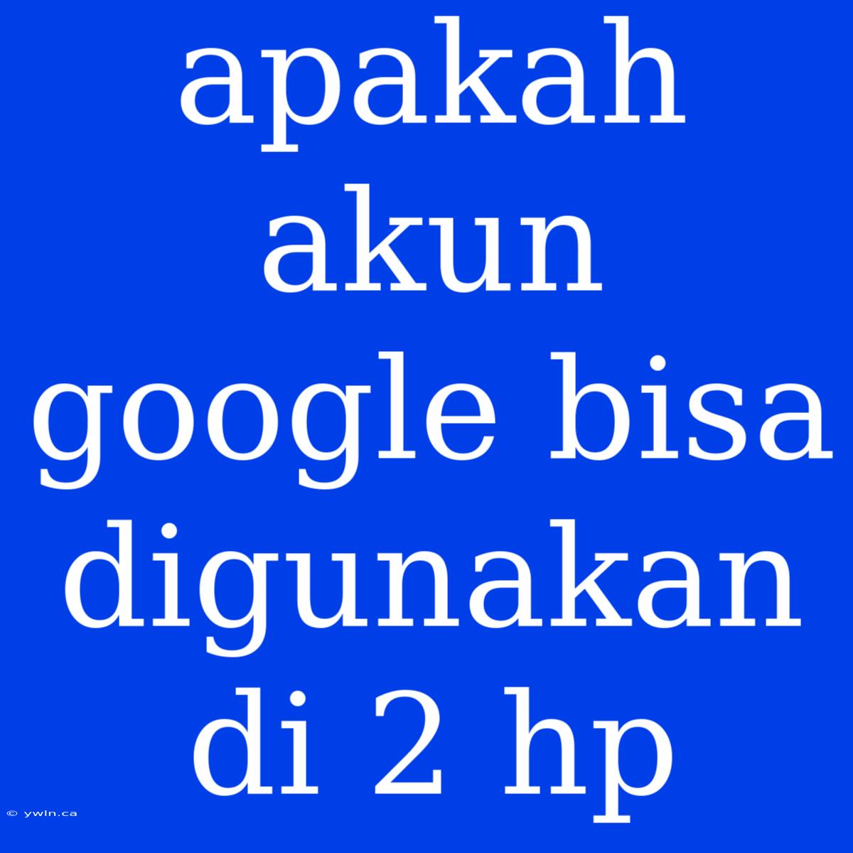 Apakah Akun Google Bisa Digunakan Di 2 Hp