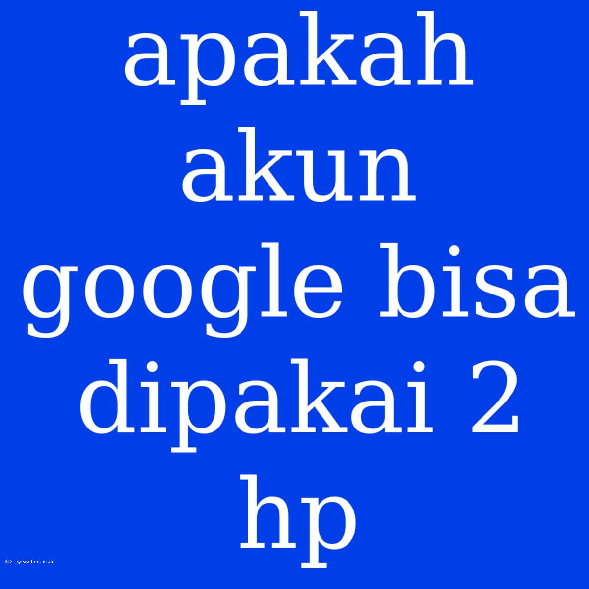 Apakah Akun Google Bisa Dipakai 2 Hp