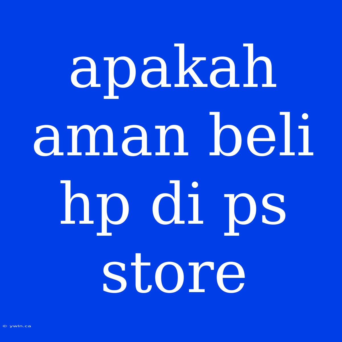 Apakah Aman Beli Hp Di Ps Store