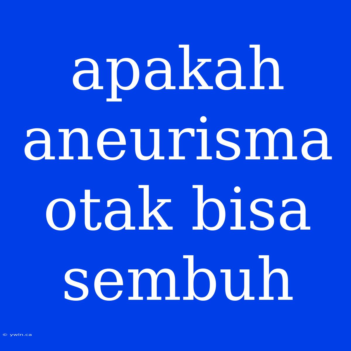 Apakah Aneurisma Otak Bisa Sembuh