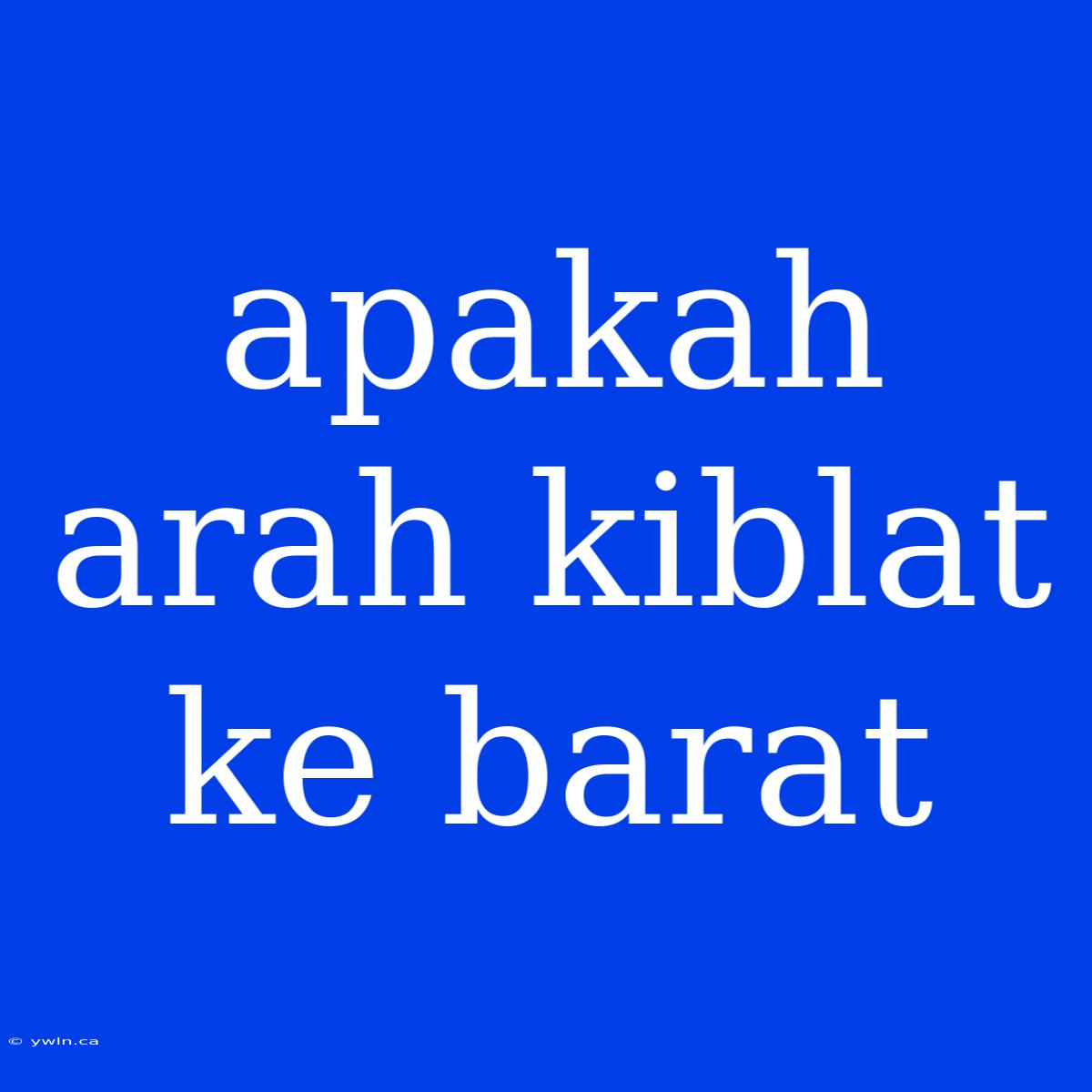 Apakah Arah Kiblat Ke Barat