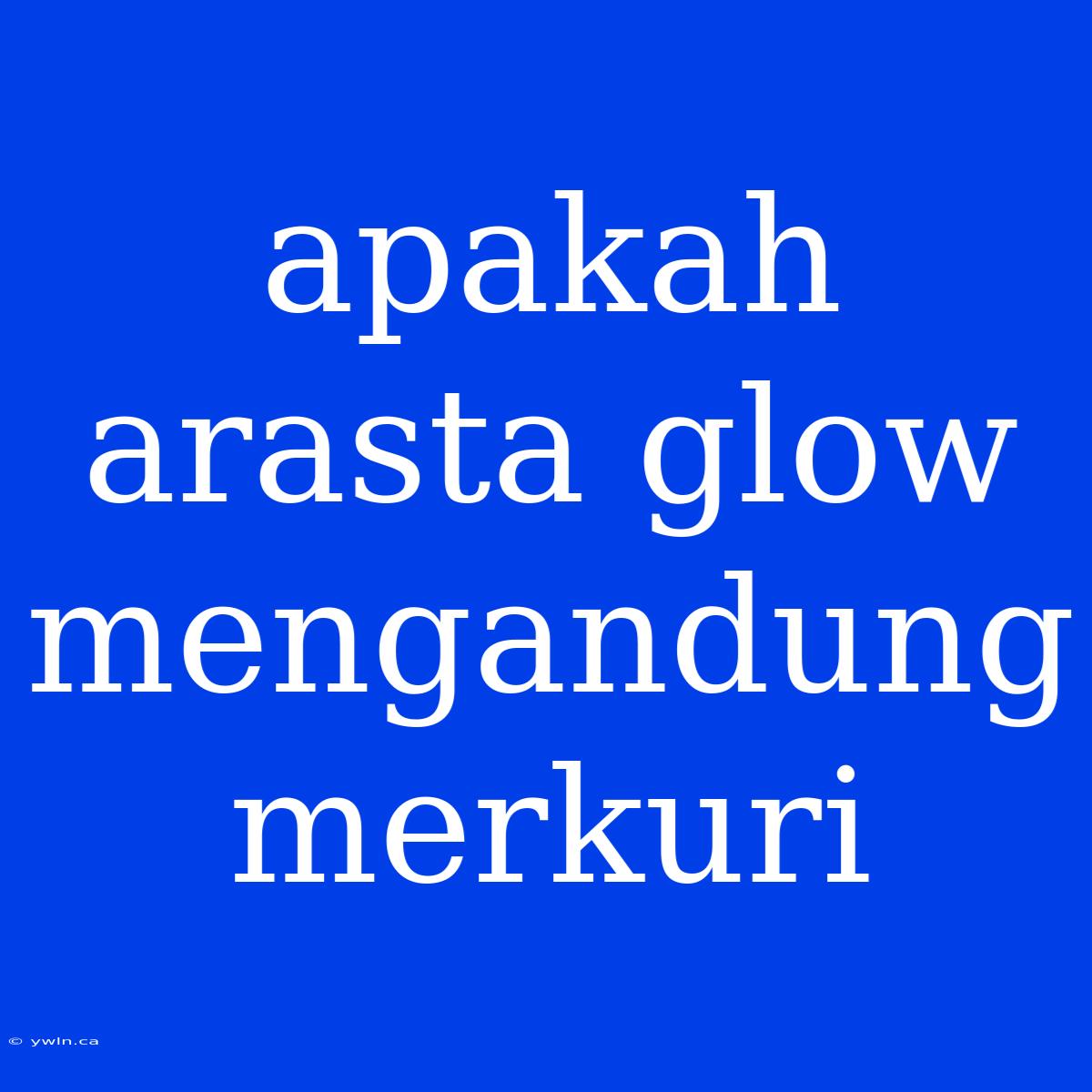 Apakah Arasta Glow Mengandung Merkuri