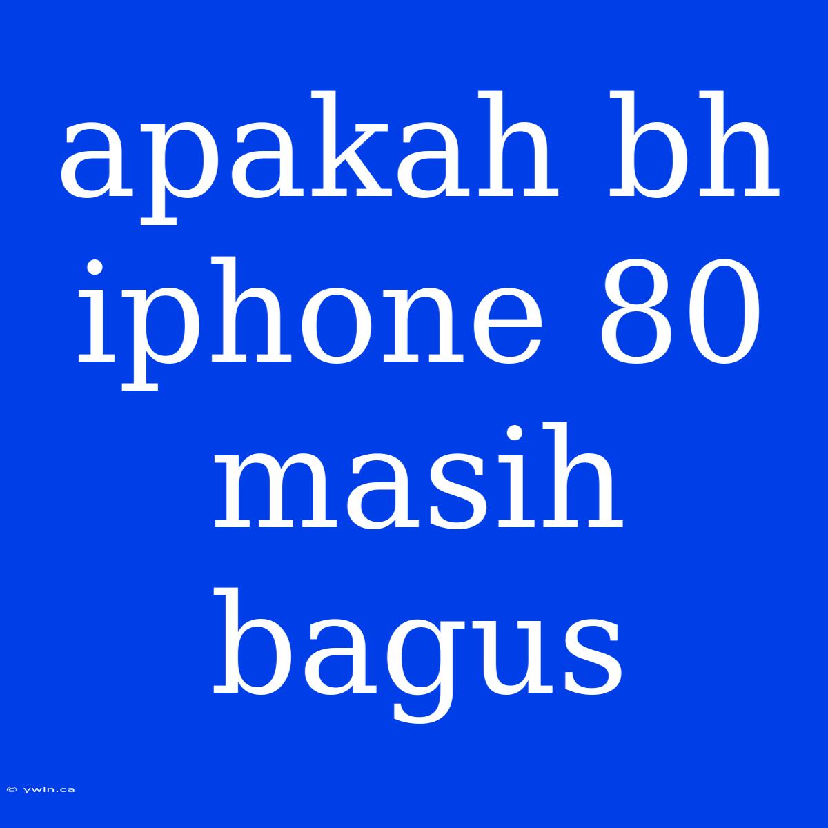 Apakah Bh Iphone 80 Masih Bagus