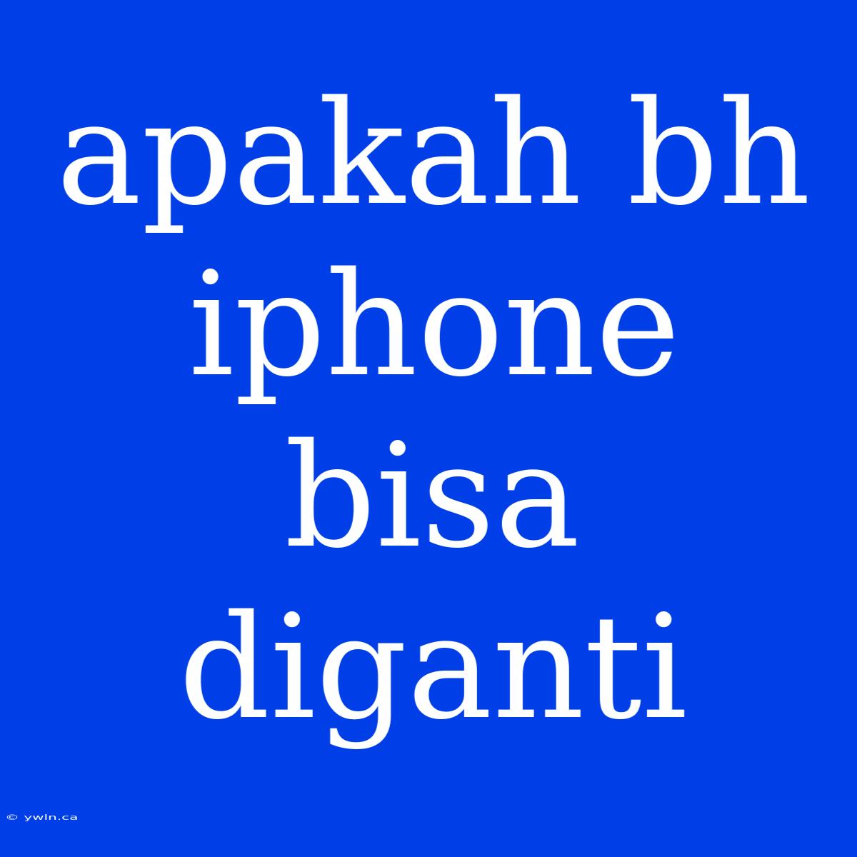 Apakah Bh Iphone Bisa Diganti