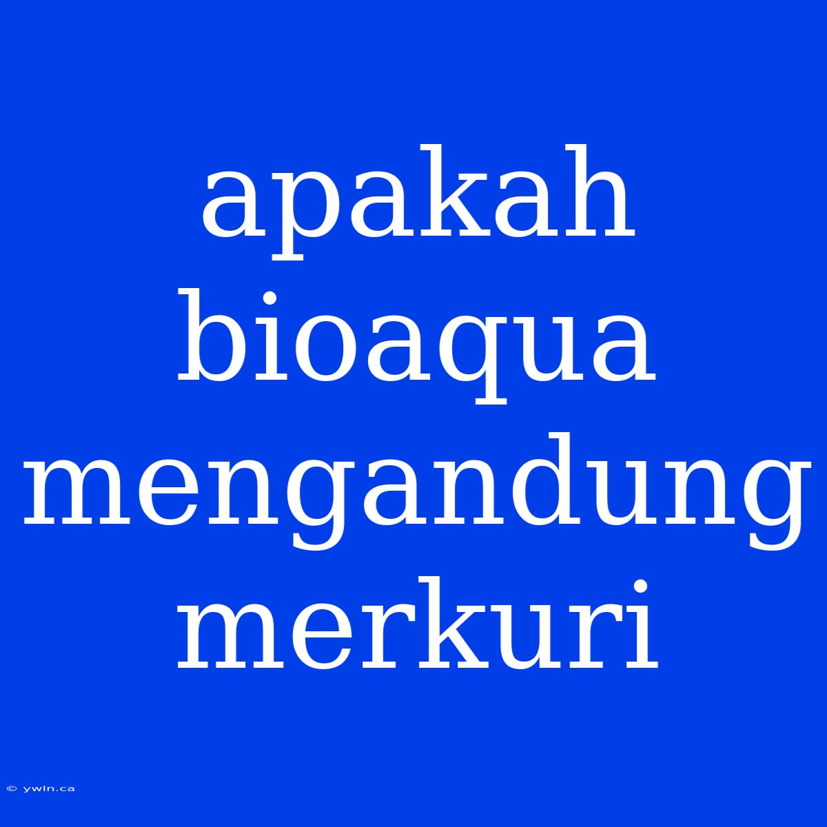 Apakah Bioaqua Mengandung Merkuri