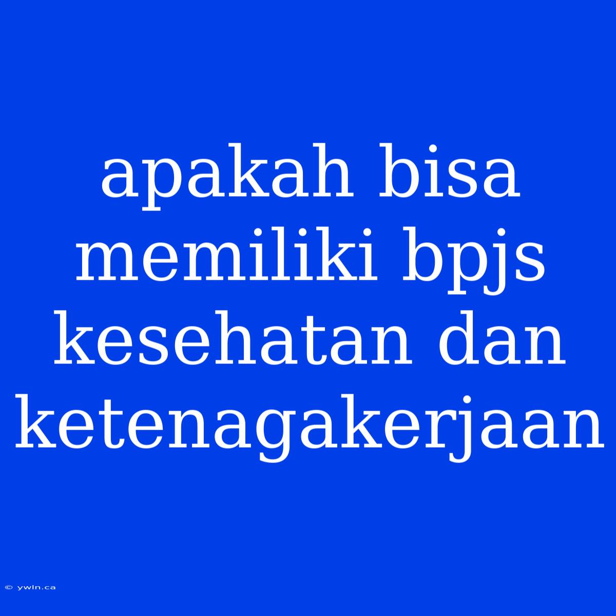 Apakah Bisa Memiliki Bpjs Kesehatan Dan Ketenagakerjaan