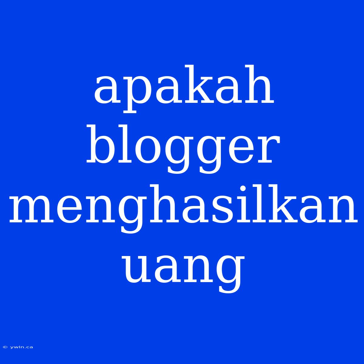 Apakah Blogger Menghasilkan Uang