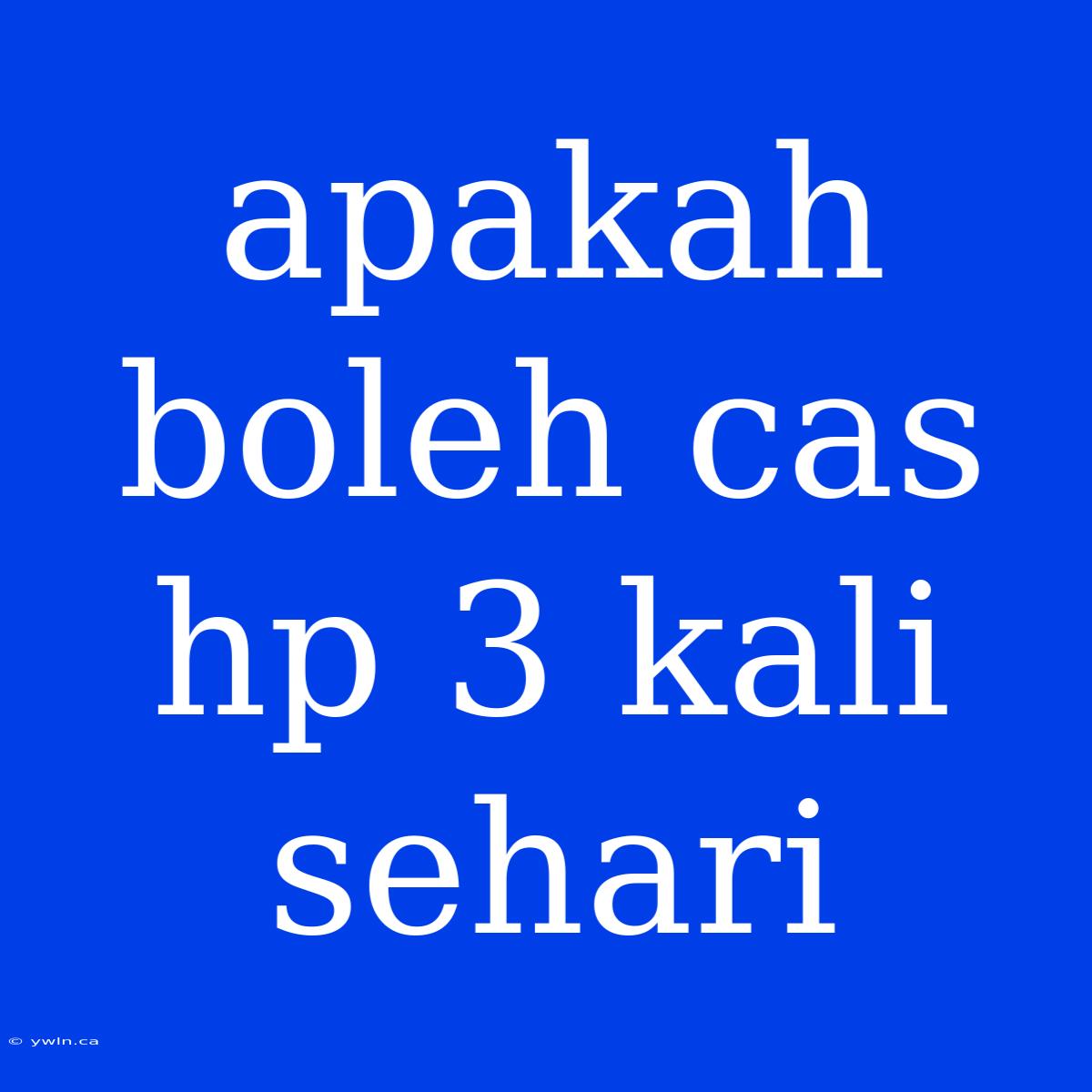 Apakah Boleh Cas Hp 3 Kali Sehari