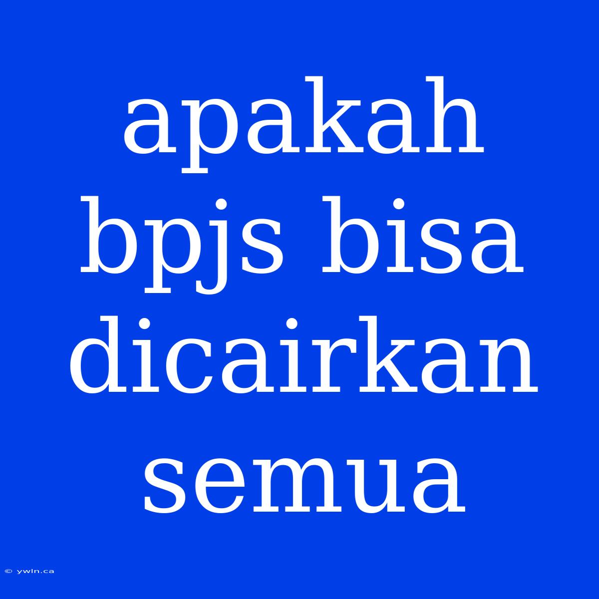 Apakah Bpjs Bisa Dicairkan Semua