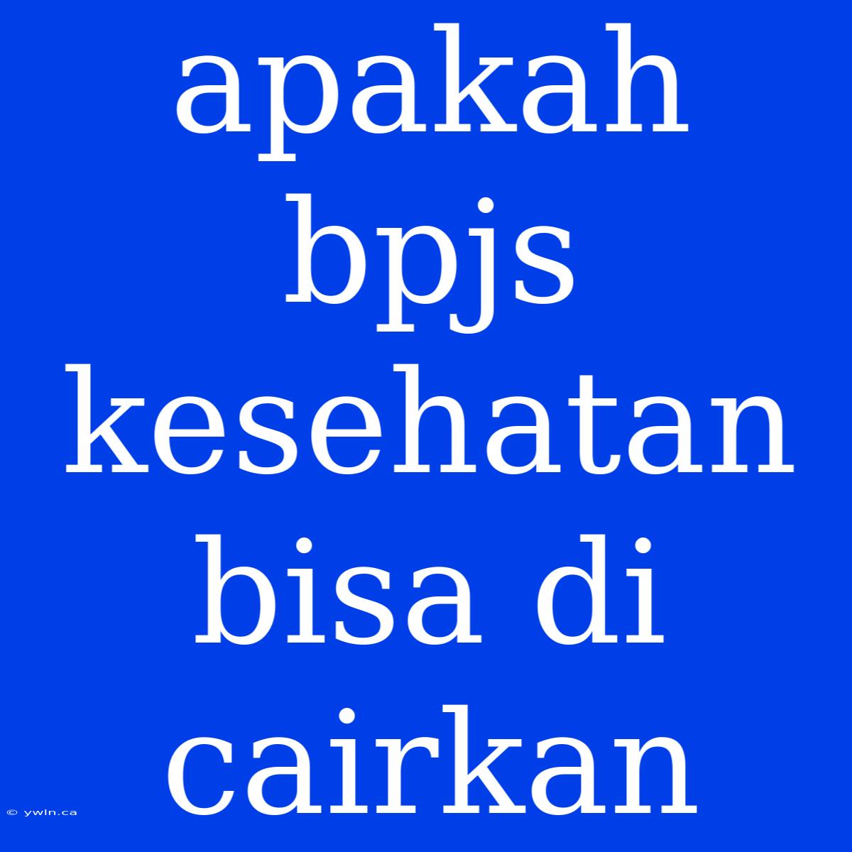 Apakah Bpjs Kesehatan Bisa Di Cairkan