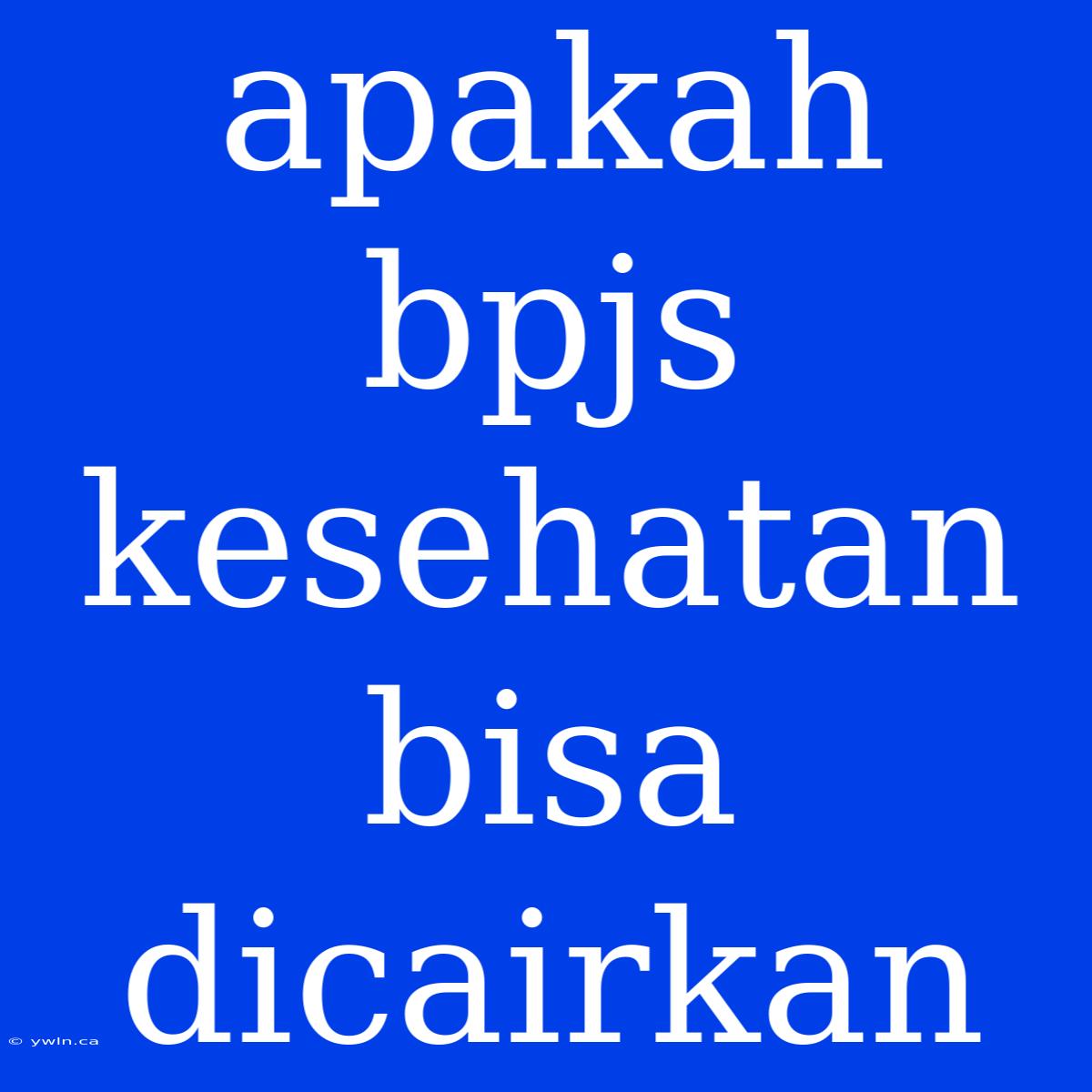 Apakah Bpjs Kesehatan Bisa Dicairkan