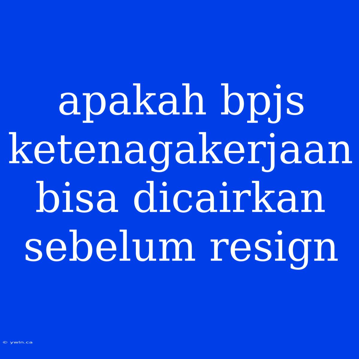 Apakah Bpjs Ketenagakerjaan Bisa Dicairkan Sebelum Resign