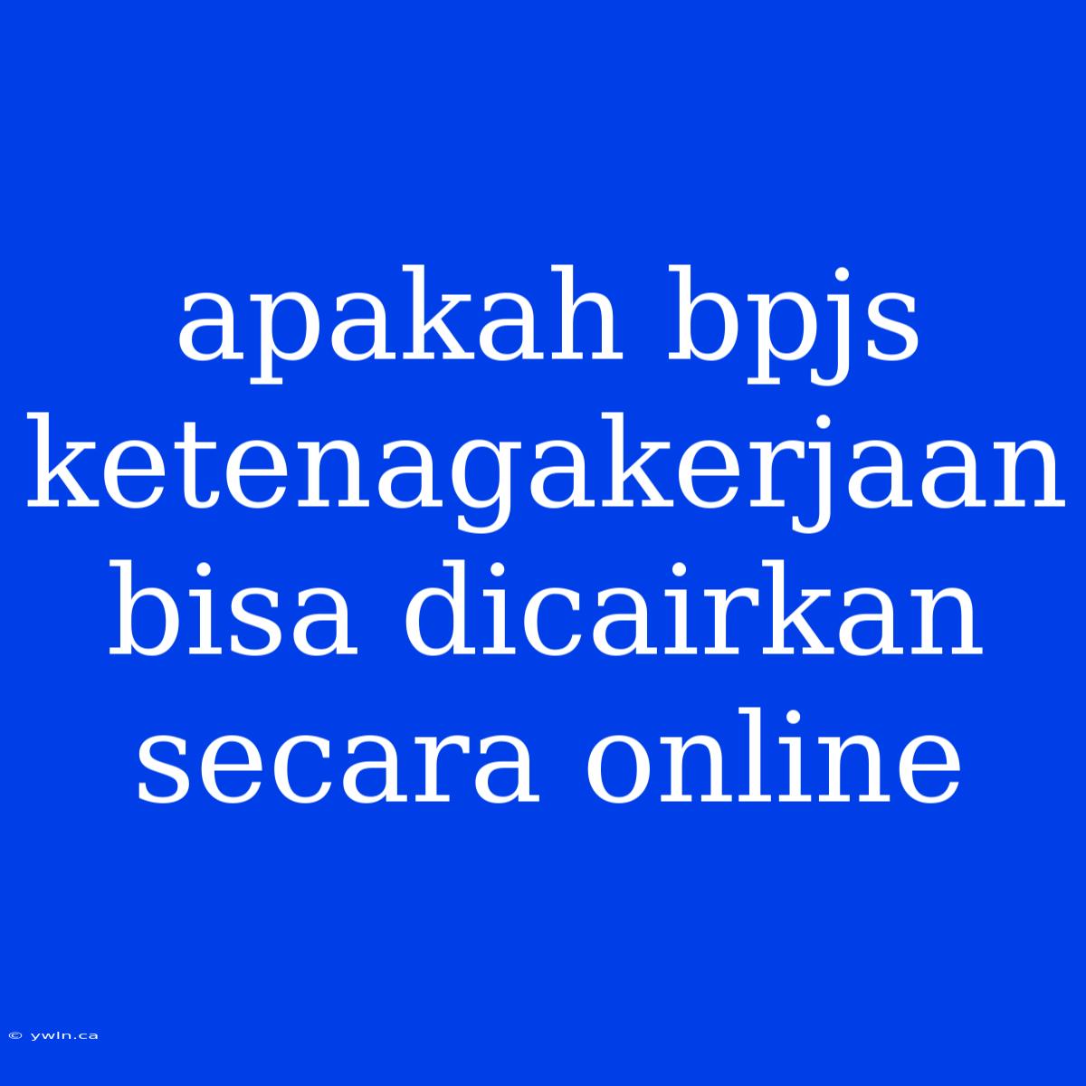 Apakah Bpjs Ketenagakerjaan Bisa Dicairkan Secara Online