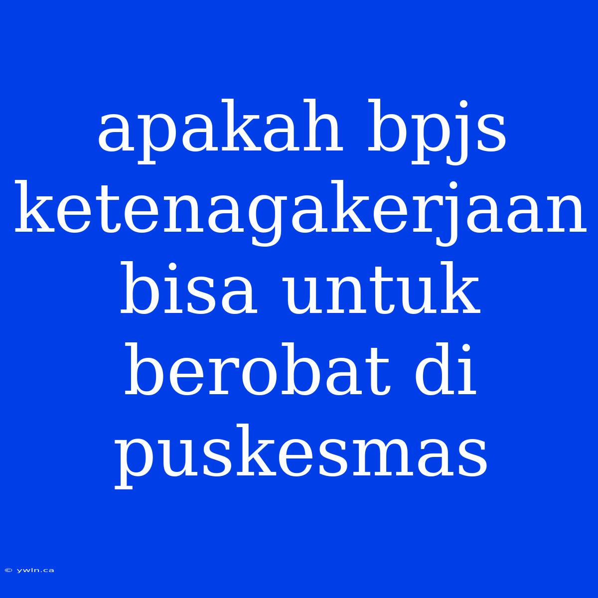 Apakah Bpjs Ketenagakerjaan Bisa Untuk Berobat Di Puskesmas