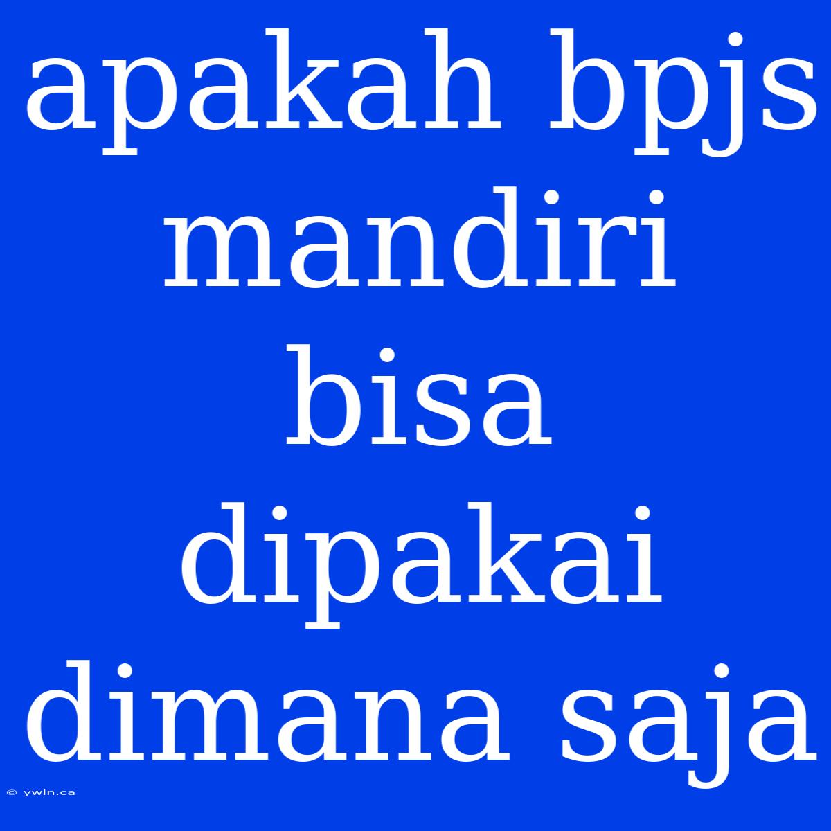 Apakah Bpjs Mandiri Bisa Dipakai Dimana Saja