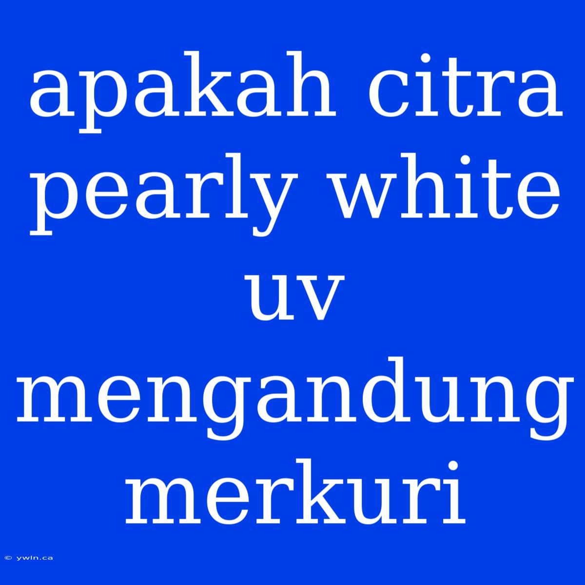 Apakah Citra Pearly White Uv Mengandung Merkuri