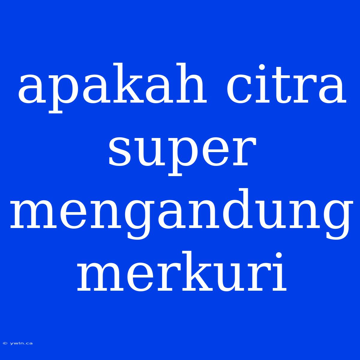 Apakah Citra Super Mengandung Merkuri