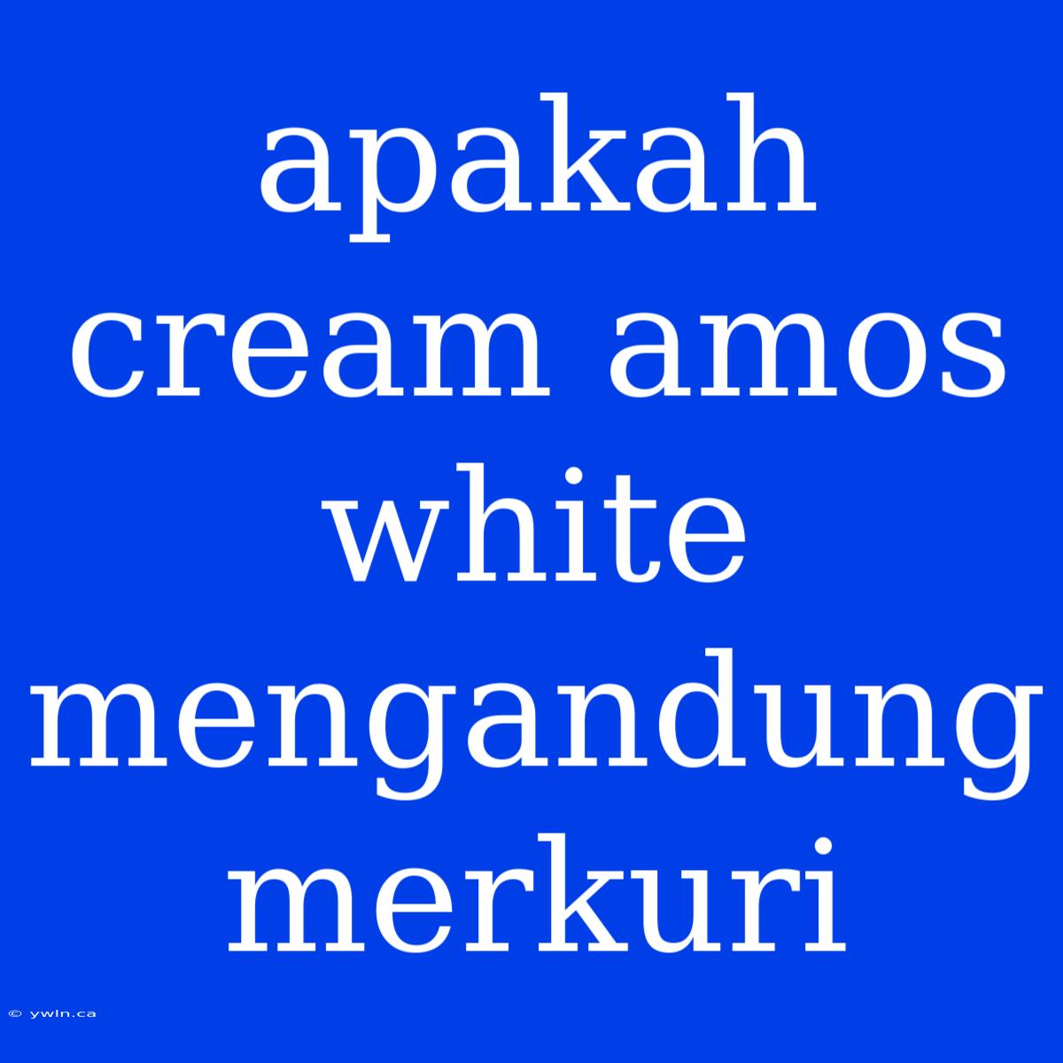 Apakah Cream Amos White Mengandung Merkuri