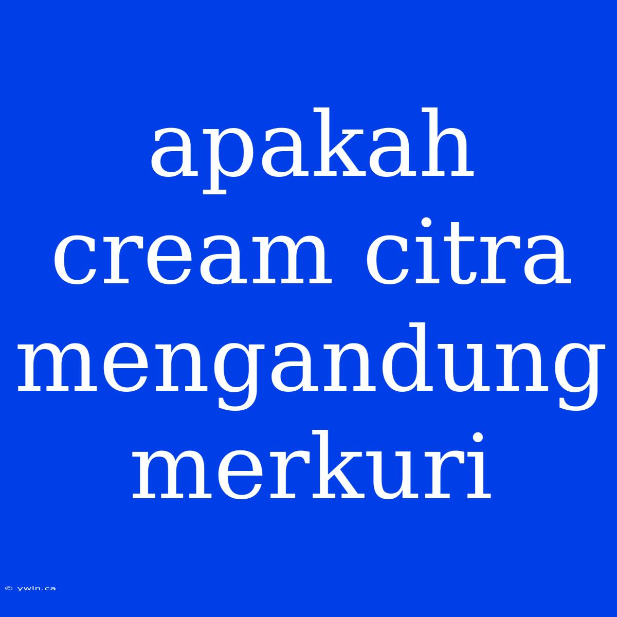 Apakah Cream Citra Mengandung Merkuri