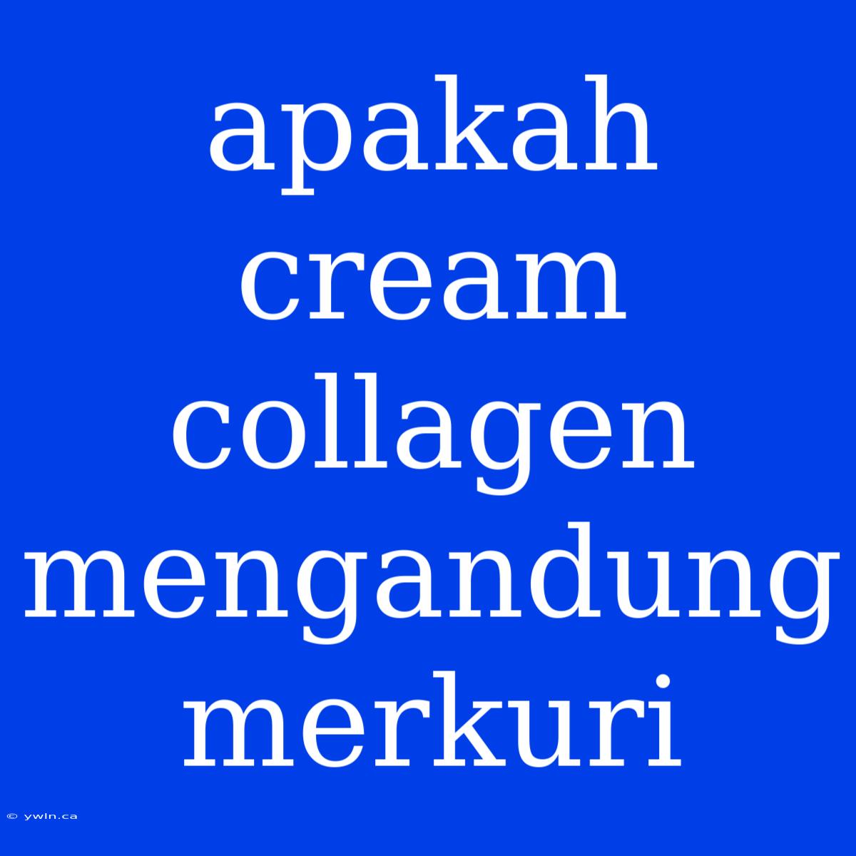 Apakah Cream Collagen Mengandung Merkuri