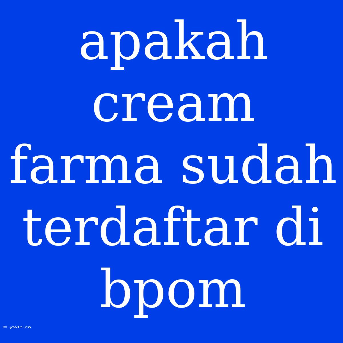 Apakah Cream Farma Sudah Terdaftar Di Bpom