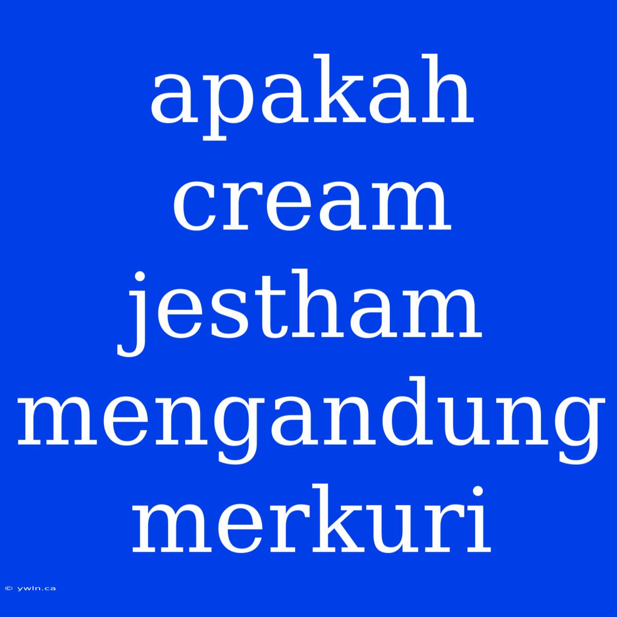 Apakah Cream Jestham Mengandung Merkuri