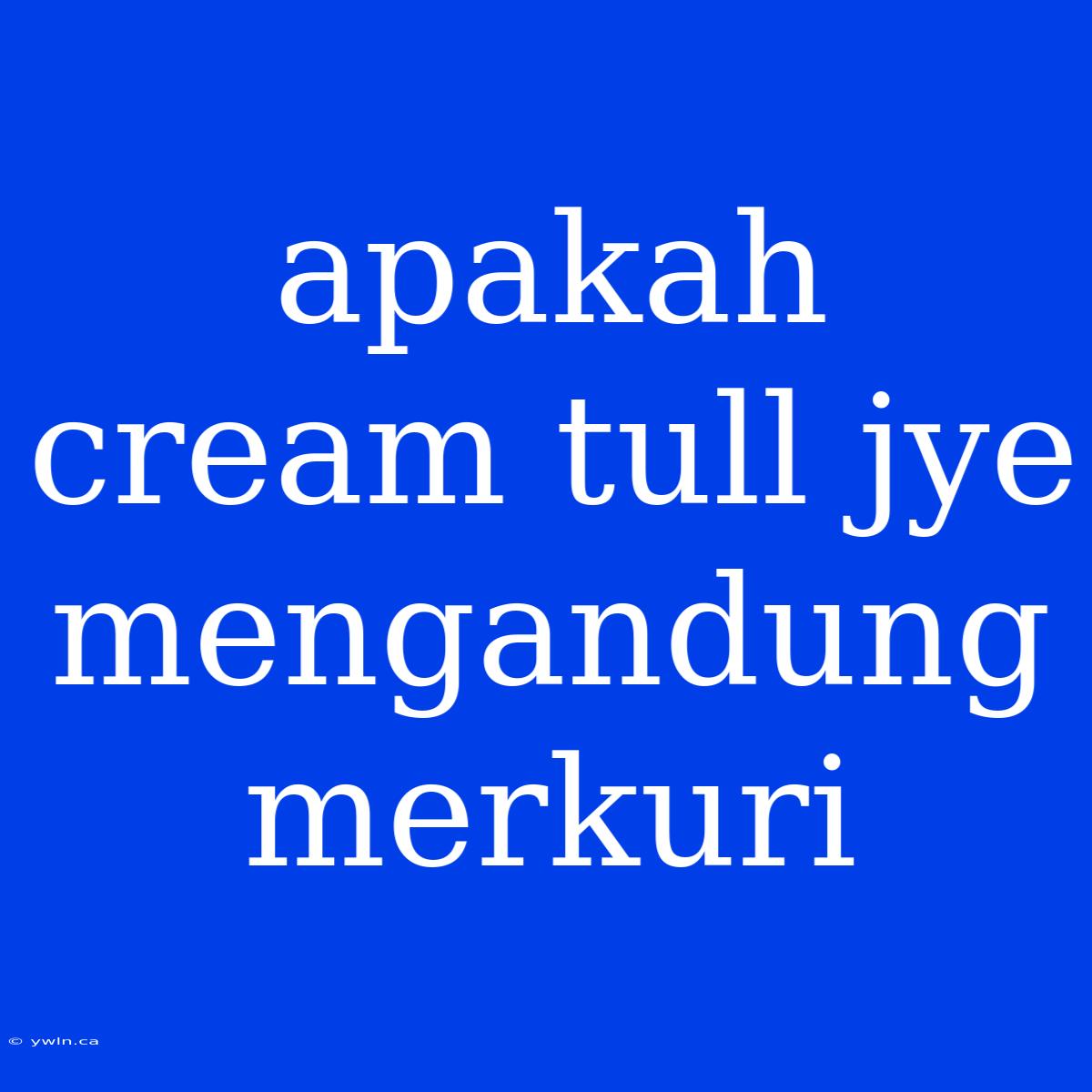 Apakah Cream Tull Jye Mengandung Merkuri