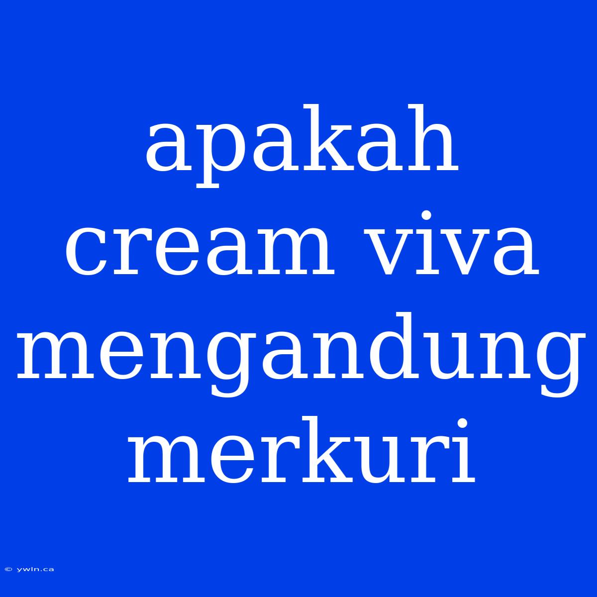 Apakah Cream Viva Mengandung Merkuri