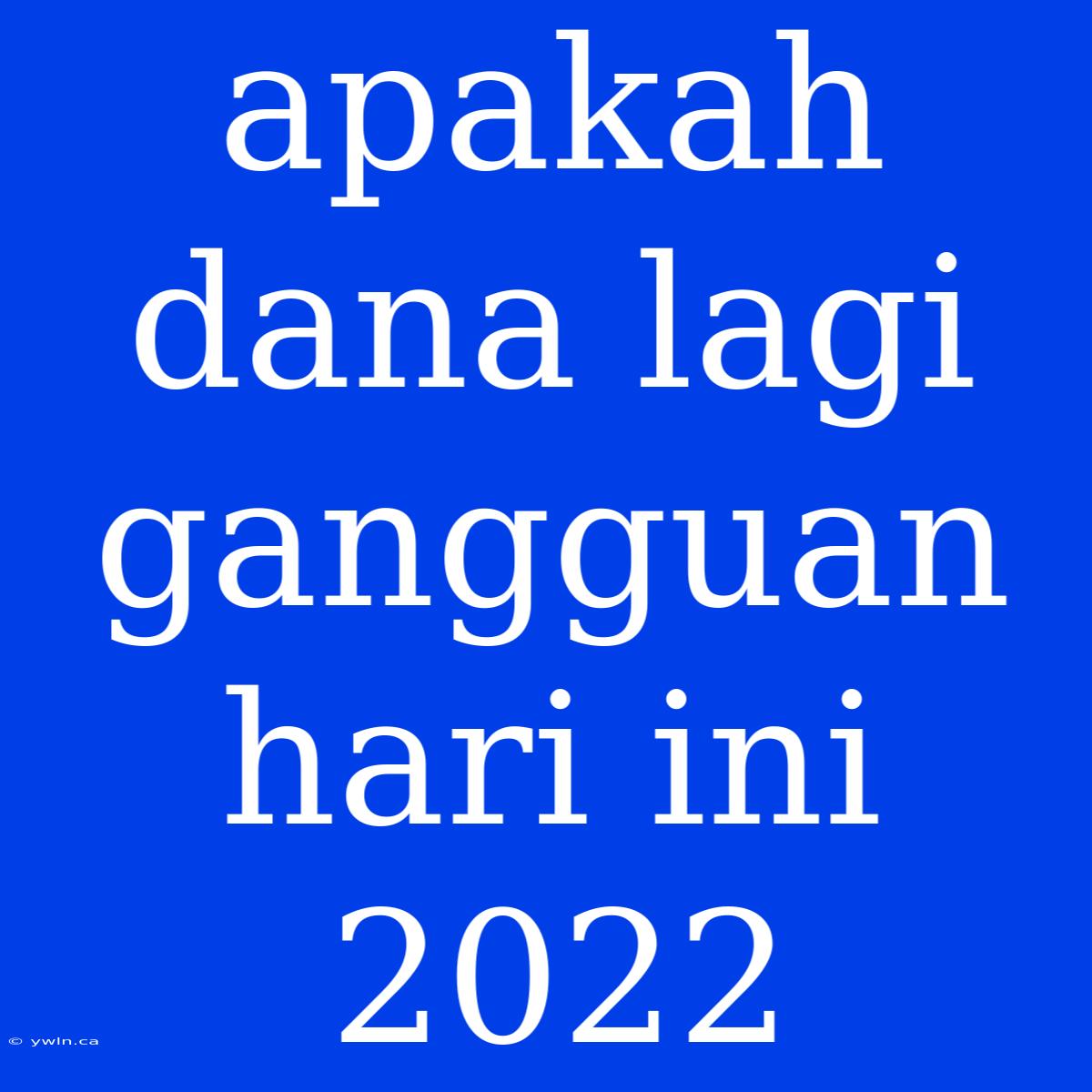 Apakah Dana Lagi Gangguan Hari Ini 2022