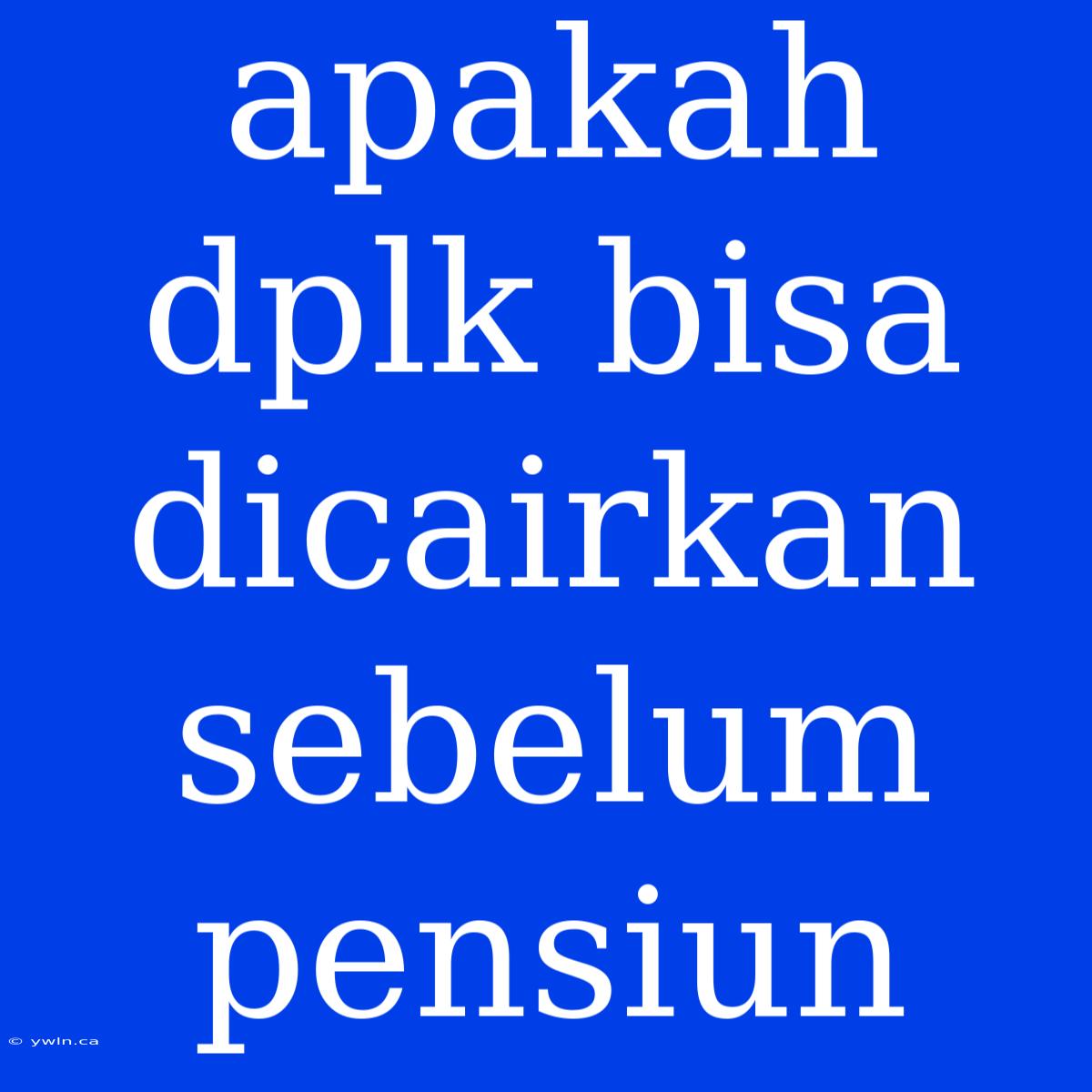 Apakah Dplk Bisa Dicairkan Sebelum Pensiun