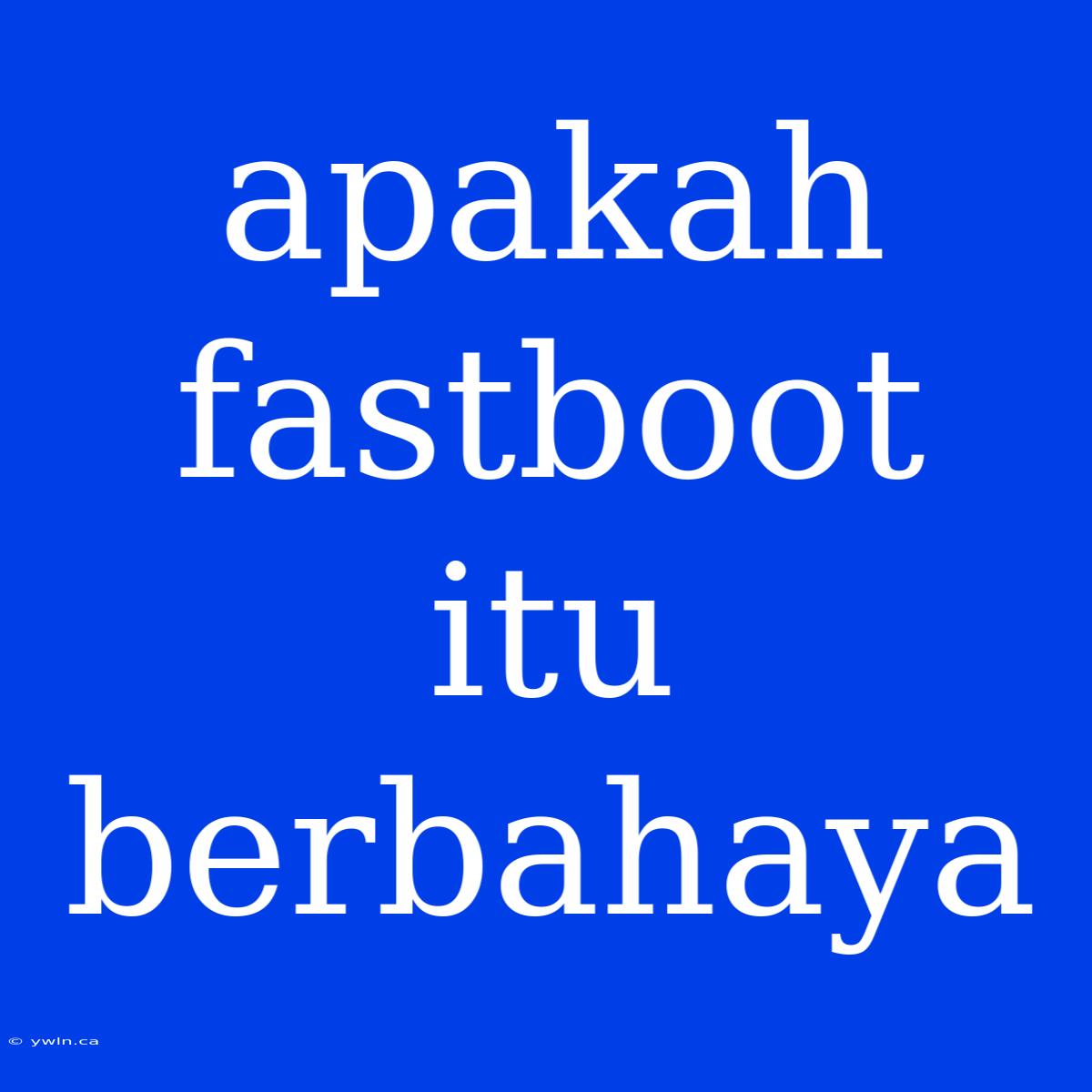 Apakah Fastboot Itu Berbahaya