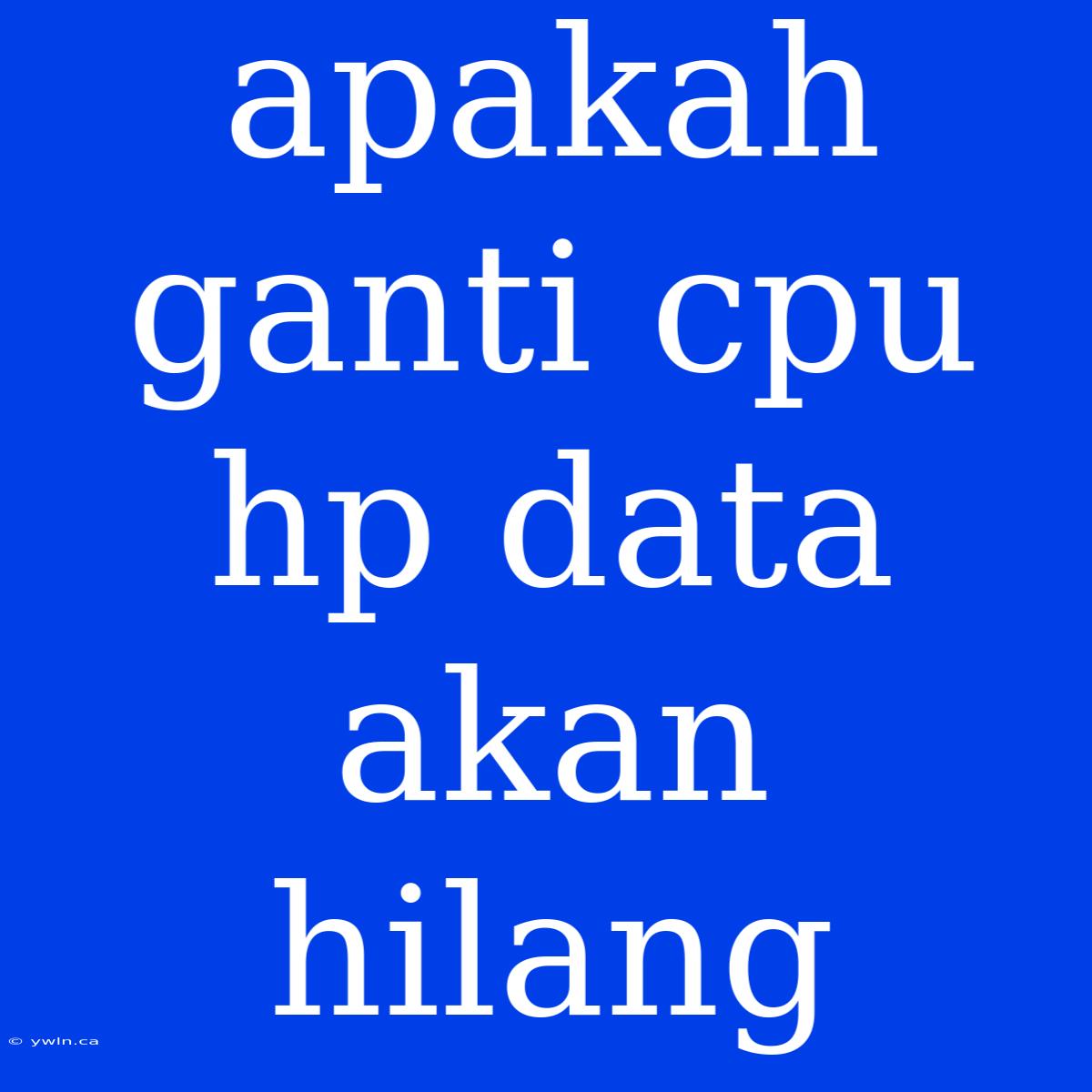 Apakah Ganti Cpu Hp Data Akan Hilang