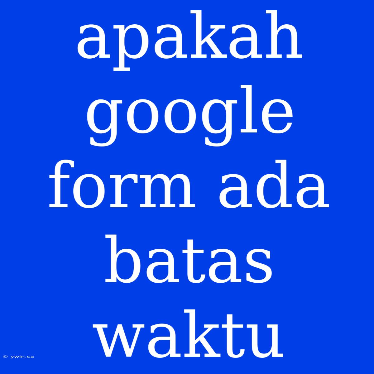 Apakah Google Form Ada Batas Waktu