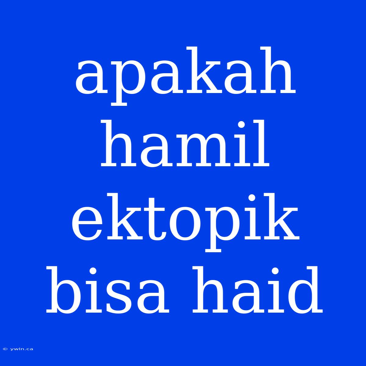 Apakah Hamil Ektopik Bisa Haid