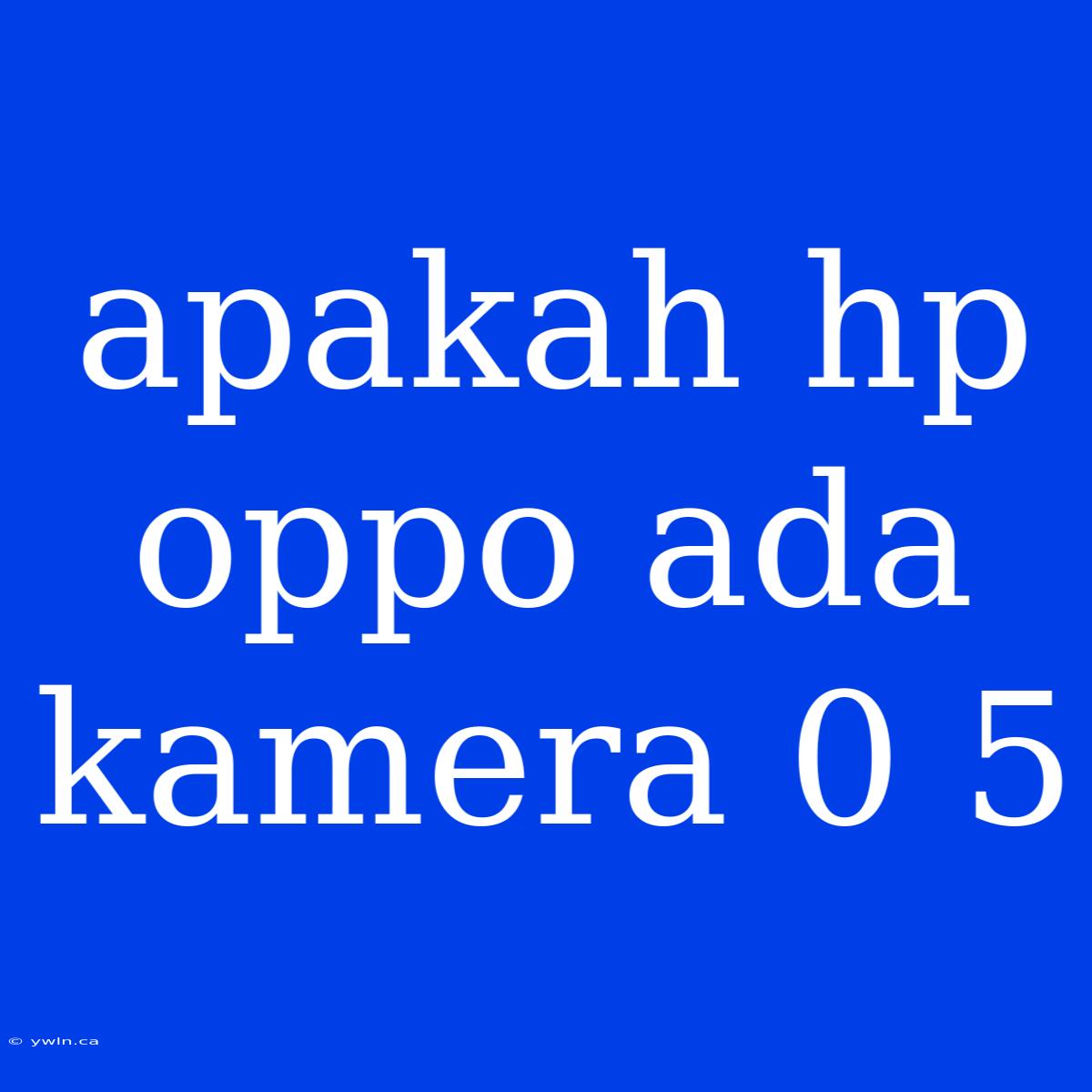 Apakah Hp Oppo Ada Kamera 0 5