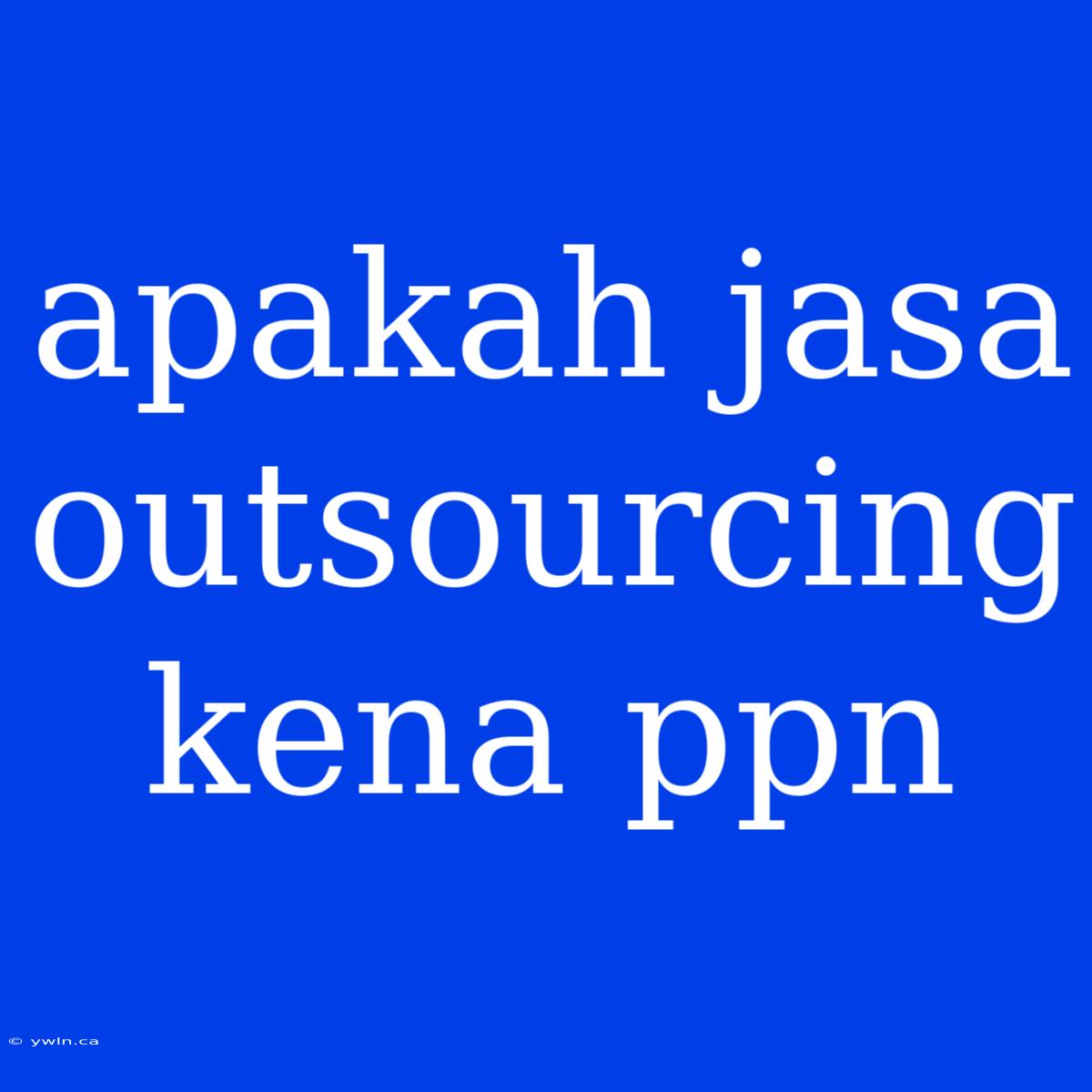 Apakah Jasa Outsourcing Kena Ppn