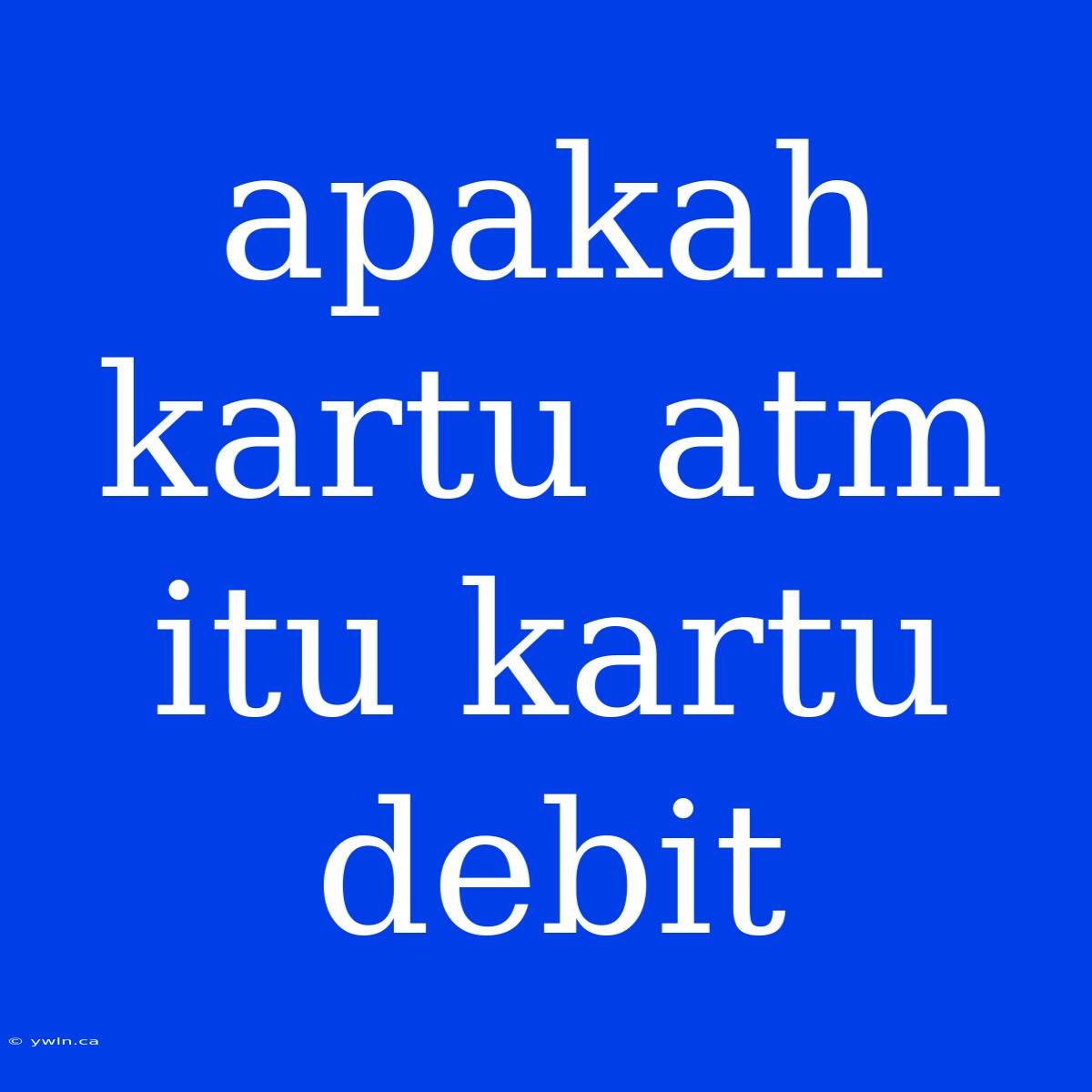 Apakah Kartu Atm Itu Kartu Debit