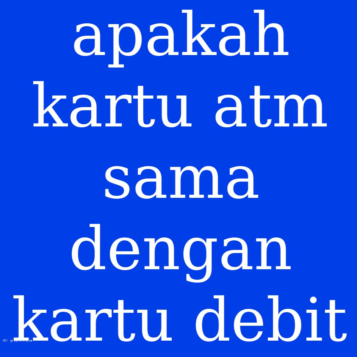 Apakah Kartu Atm Sama Dengan Kartu Debit