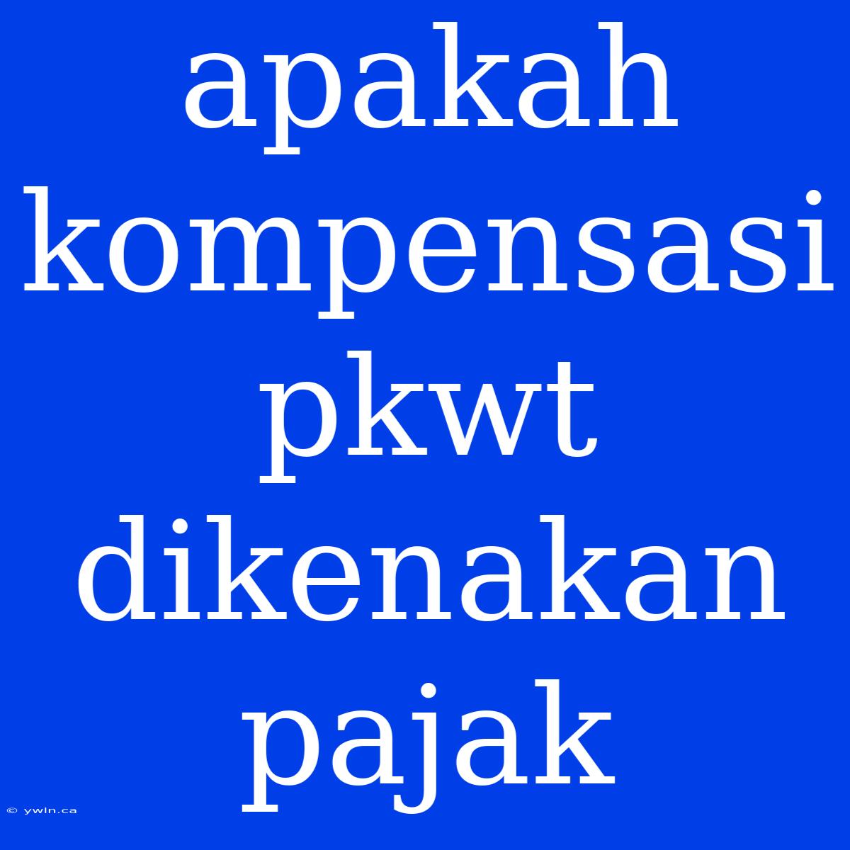 Apakah Kompensasi Pkwt Dikenakan Pajak