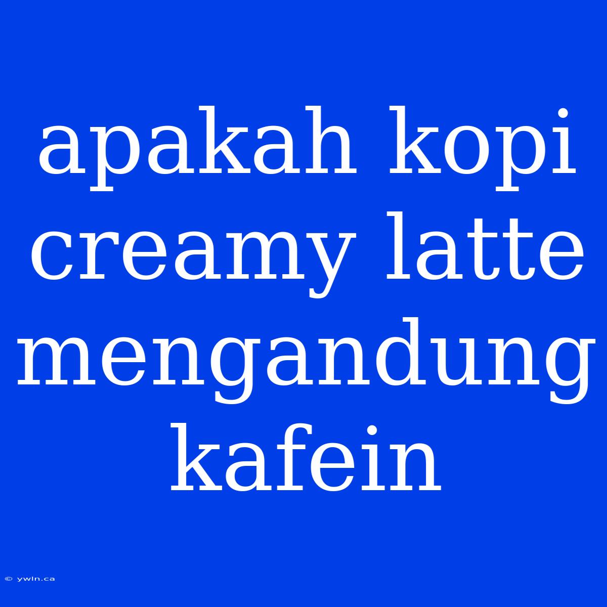 Apakah Kopi Creamy Latte Mengandung Kafein