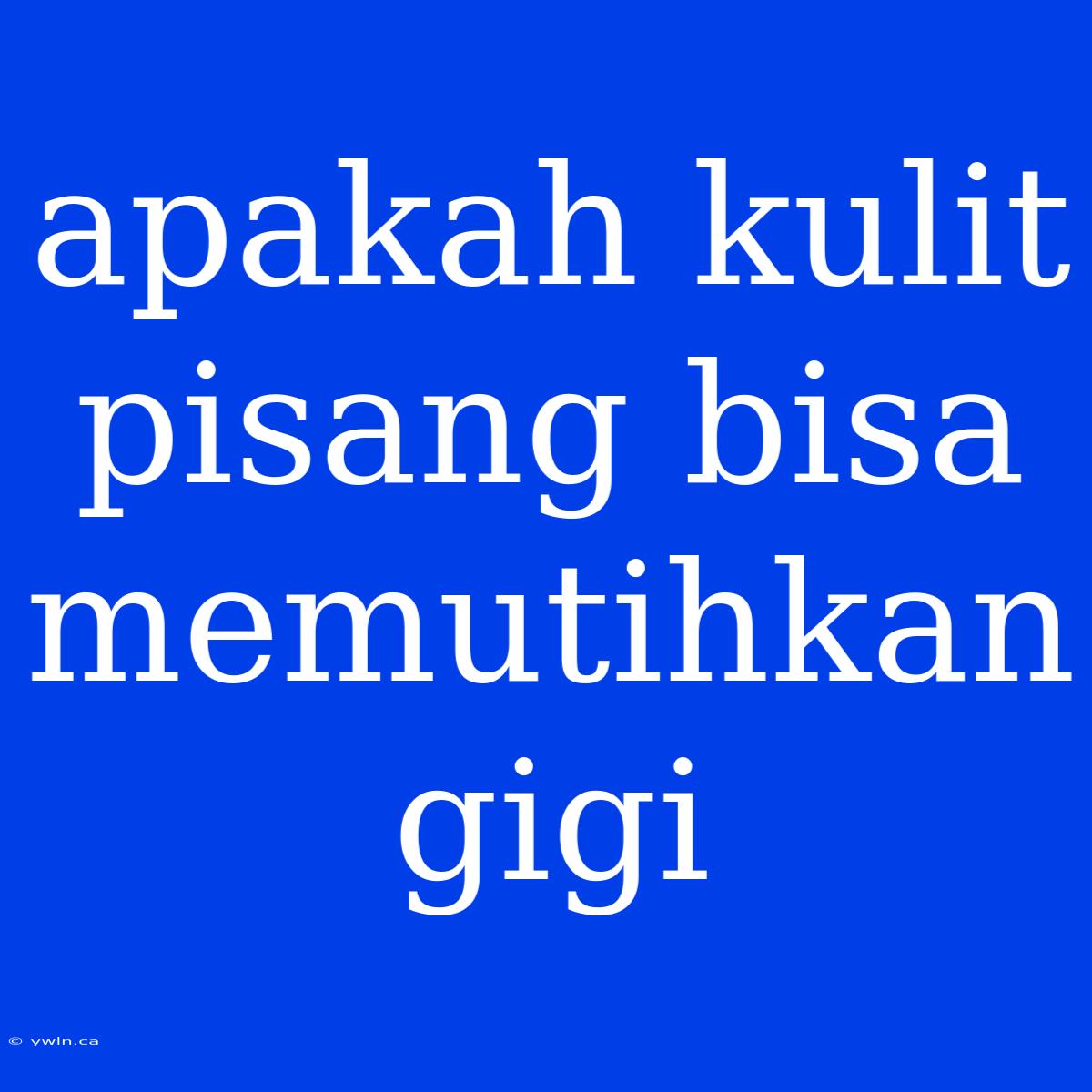 Apakah Kulit Pisang Bisa Memutihkan Gigi