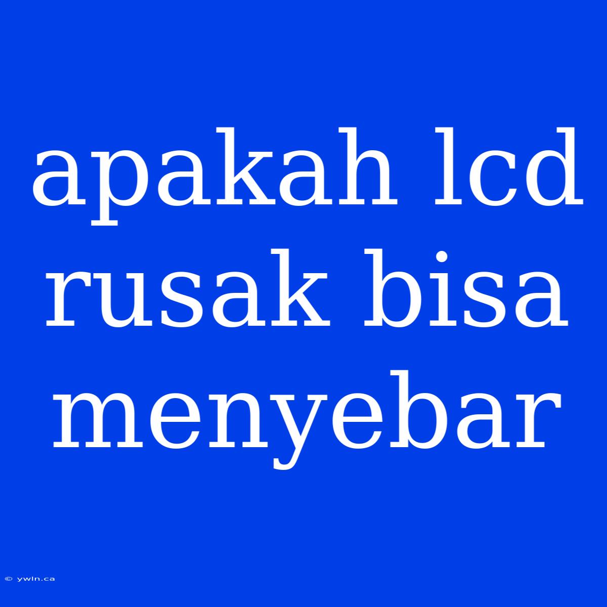 Apakah Lcd Rusak Bisa Menyebar