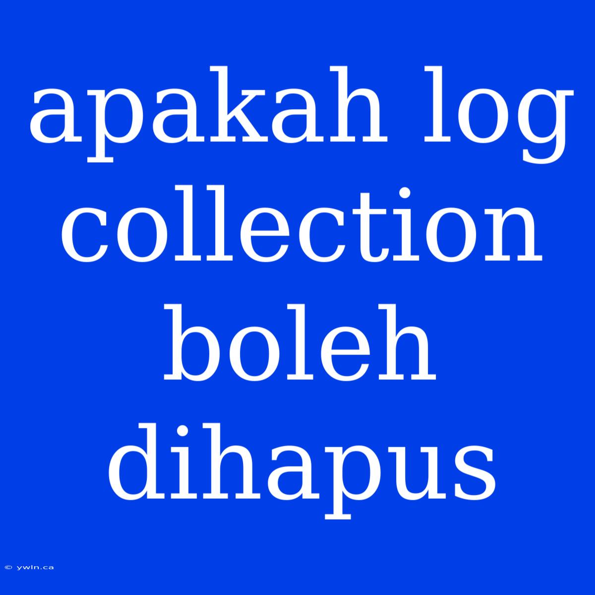 Apakah Log Collection Boleh Dihapus