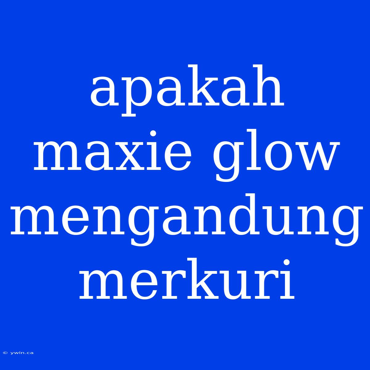 Apakah Maxie Glow Mengandung Merkuri