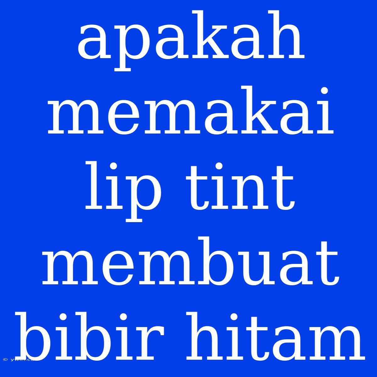 Apakah Memakai Lip Tint Membuat Bibir Hitam