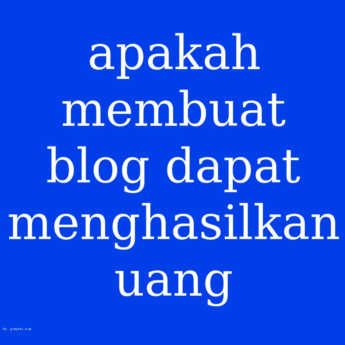 Apakah Membuat Blog Dapat Menghasilkan Uang