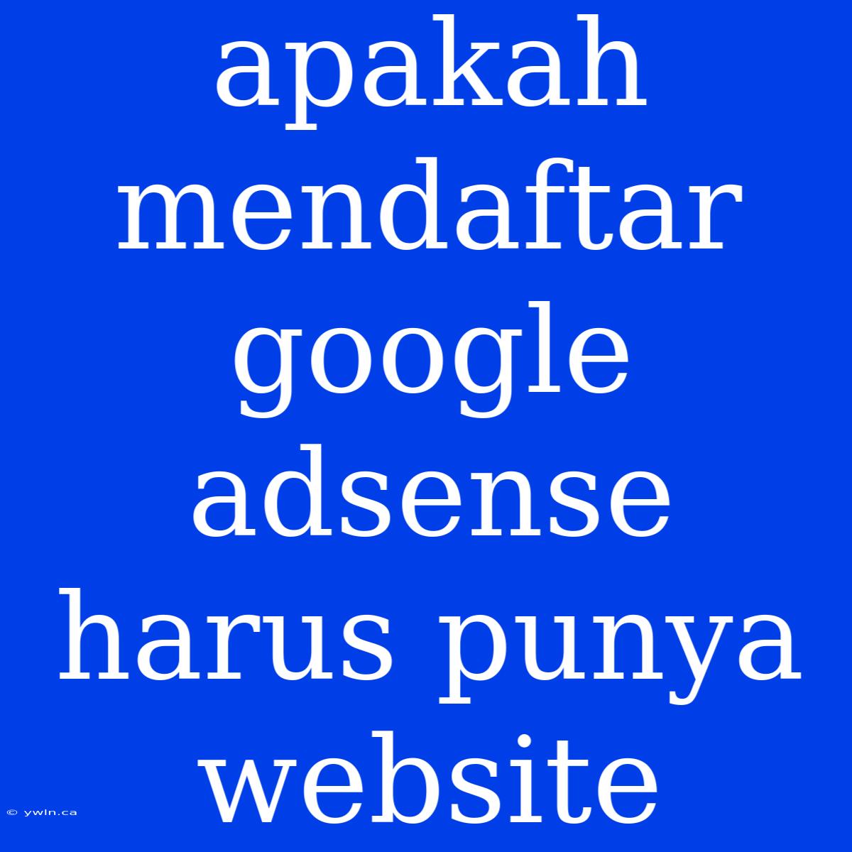 Apakah Mendaftar Google Adsense Harus Punya Website