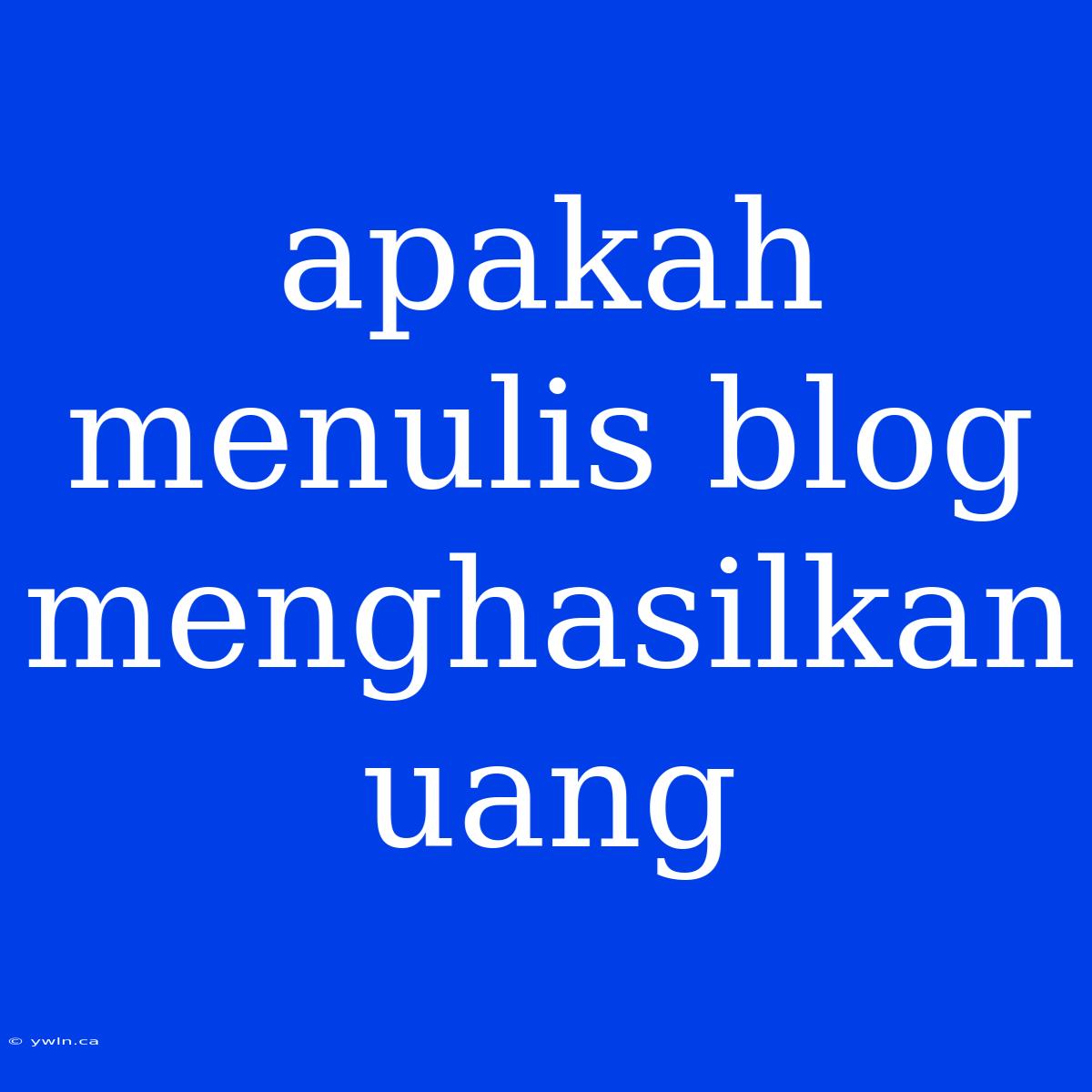 Apakah Menulis Blog Menghasilkan Uang